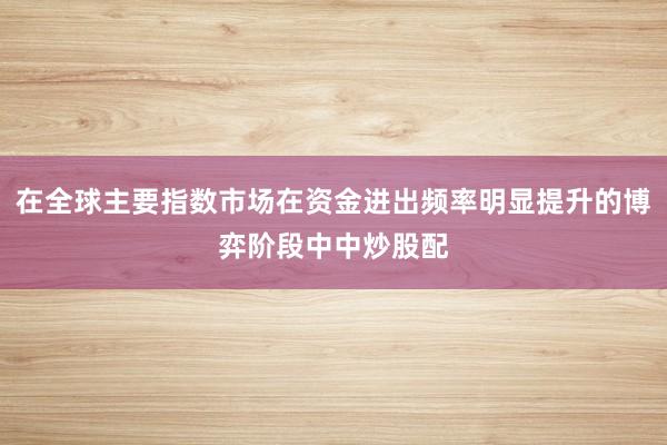在全球主要指数市场在资金进出频率明显提升的博弈阶段中中炒股配