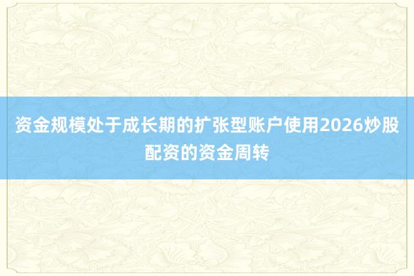 资金规模处于成长期的扩张型账户使用2026炒股配资的资金周转