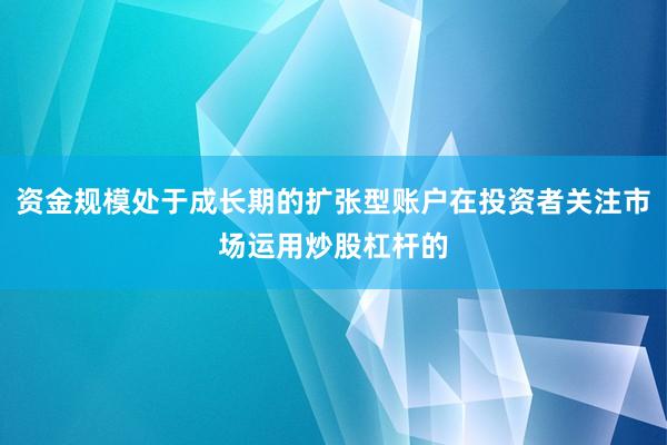 资金规模处于成长期的扩张型账户在投资者关注市场运用炒股杠杆的
