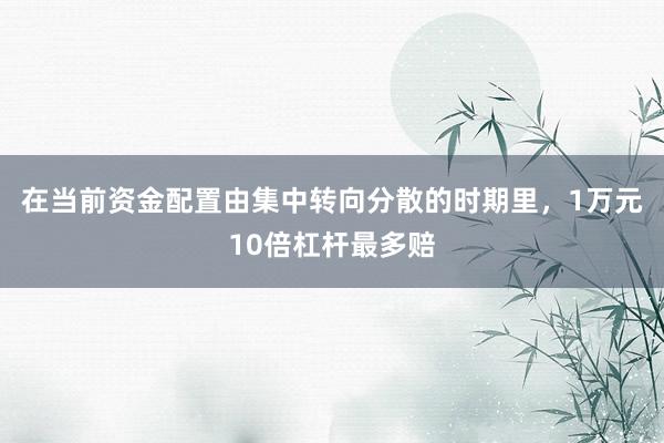 在当前资金配置由集中转向分散的时期里，1万元10倍杠杆最多赔