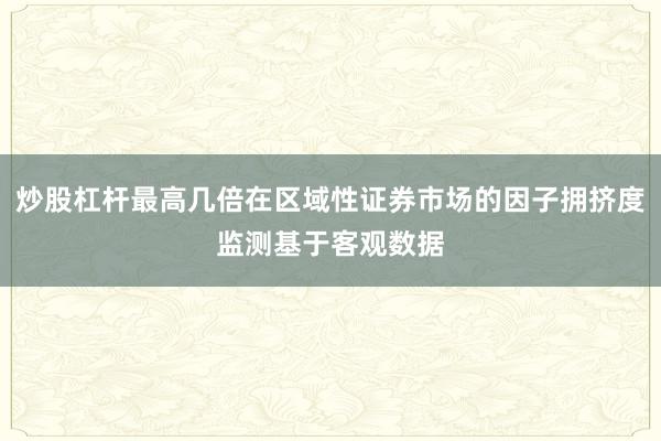 炒股杠杆最高几倍在区域性证券市场的因子拥挤度监测基于客观数据