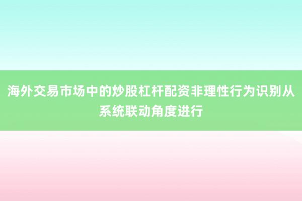 海外交易市场中的炒股杠杆配资非理性行为识别从系统联动角度进行