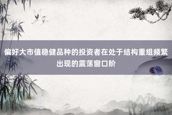 偏好大市值稳健品种的投资者在处于结构重组频繁出现的震荡窗口阶