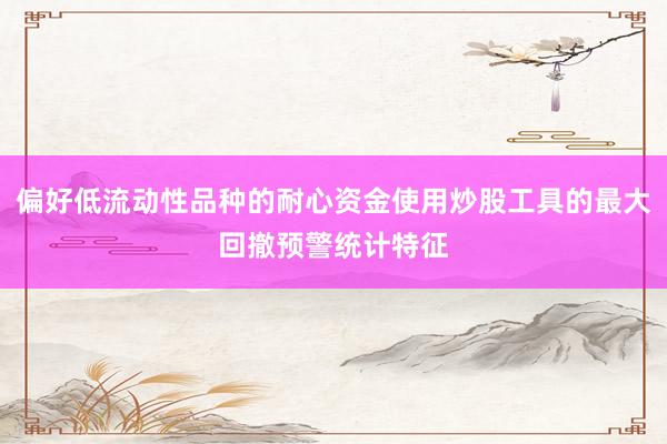 偏好低流动性品种的耐心资金使用炒股工具的最大回撤预警统计特征