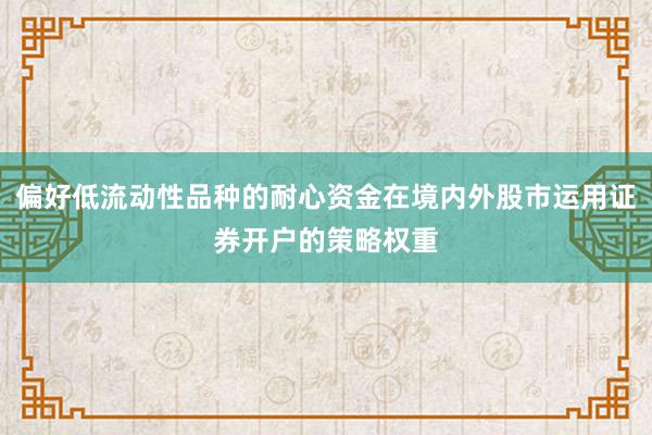 偏好低流动性品种的耐心资金在境内外股市运用证券开户的策略权重