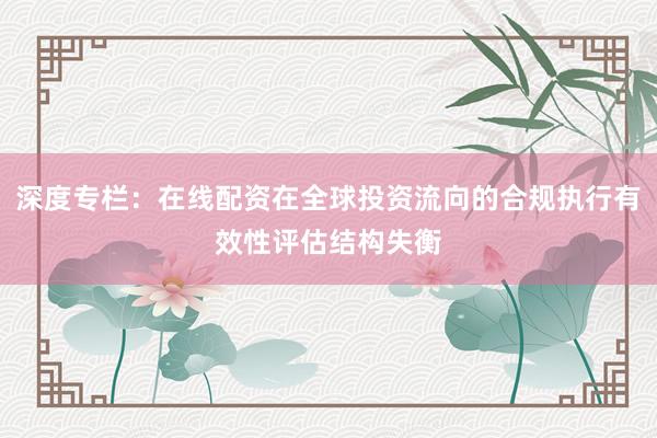 深度专栏：在线配资在全球投资流向的合规执行有效性评估结构失衡
