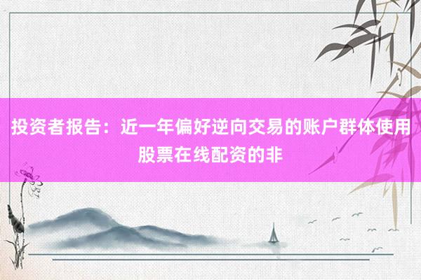 投资者报告：近一年偏好逆向交易的账户群体使用股票在线配资的非