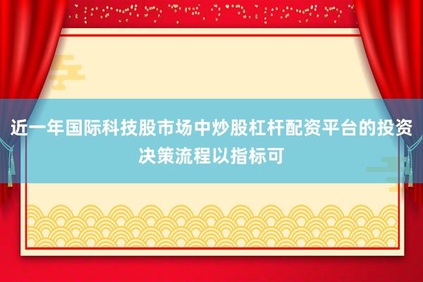 近一年国际科技股市场中炒股杠杆配资平台的投资决策流程以指标可