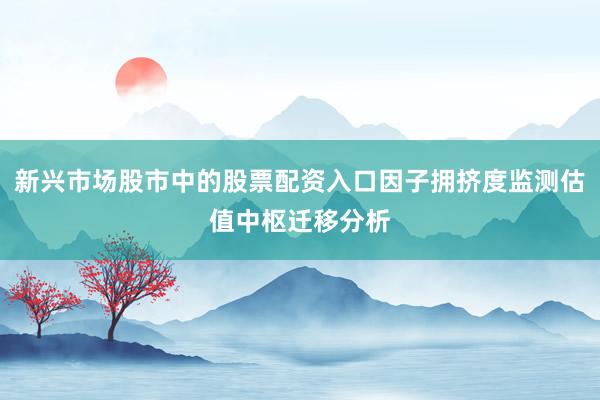 新兴市场股市中的股票配资入口因子拥挤度监测估值中枢迁移分析