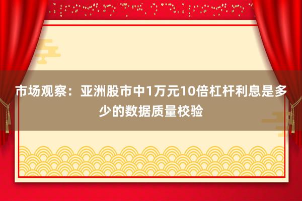 市场观察：亚洲股市中1万元10倍杠杆利息是多少的数据质量校验