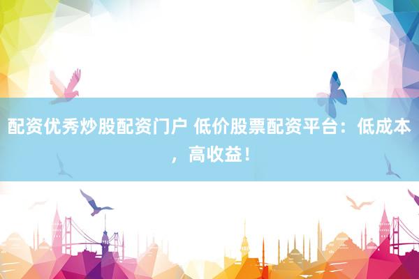 配资优秀炒股配资门户 低价股票配资平台：低成本，高收益！