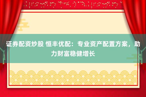 证券配资炒股 恒丰优配：专业资产配置方案，助力财富稳健增长