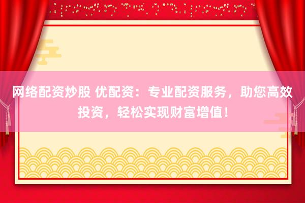 网络配资炒股 优配资：专业配资服务，助您高效投资，轻松实现财富增值！