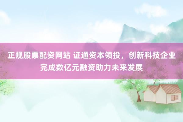 正规股票配资网站 证通资本领投，创新科技企业完成数亿元融资助力未来发展