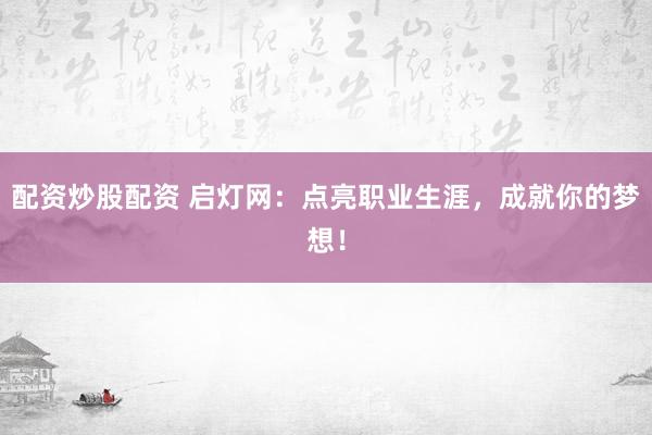 配资炒股配资 启灯网：点亮职业生涯，成就你的梦想！