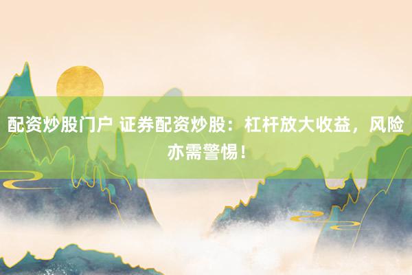 配资炒股门户 证券配资炒股：杠杆放大收益，风险亦需警惕！