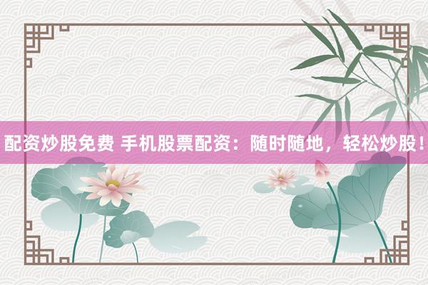 配资炒股免费 手机股票配资：随时随地，轻松炒股！