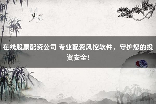 在线股票配资公司 专业配资风控软件，守护您的投资安全！