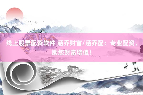 线上股票配资软件 涵乔财富/涵乔配：专业配资，助您财富增值！