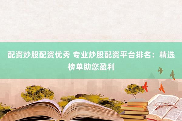 配资炒股配资优秀 专业炒股配资平台排名：精选榜单助您盈利