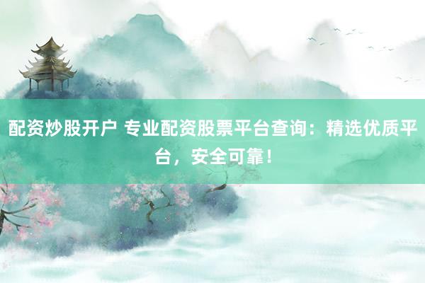 配资炒股开户 专业配资股票平台查询：精选优质平台，安全可靠！
