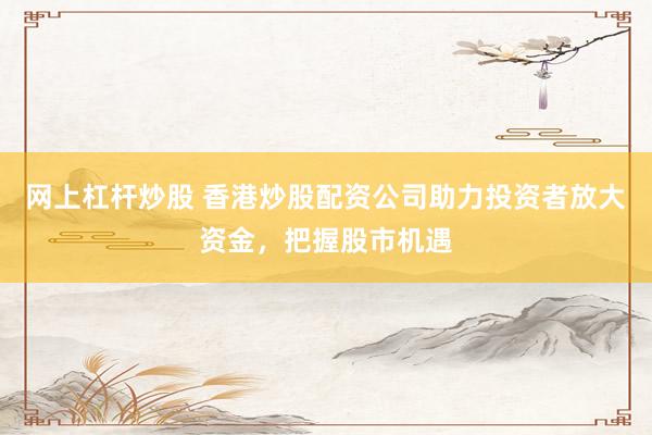 网上杠杆炒股 香港炒股配资公司助力投资者放大资金，把握股市机遇