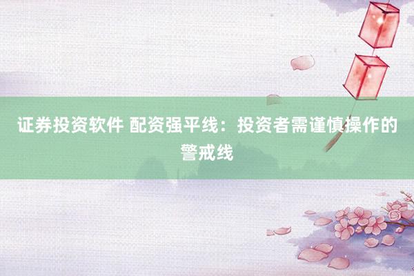 证券投资软件 配资强平线：投资者需谨慎操作的警戒线