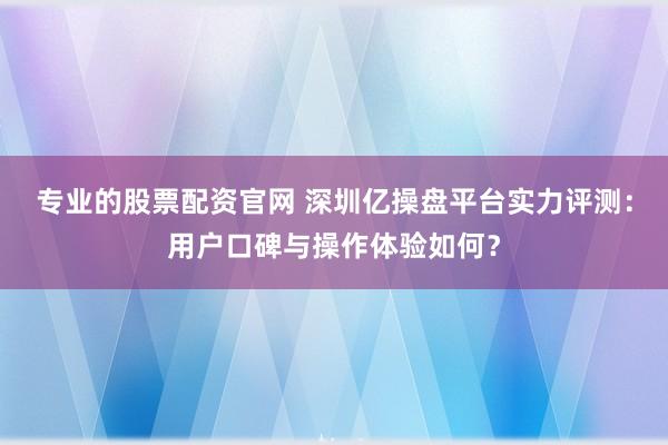 专业的股票配资官网 深圳亿操盘平台实力评测：用户口碑与操作体验如何？