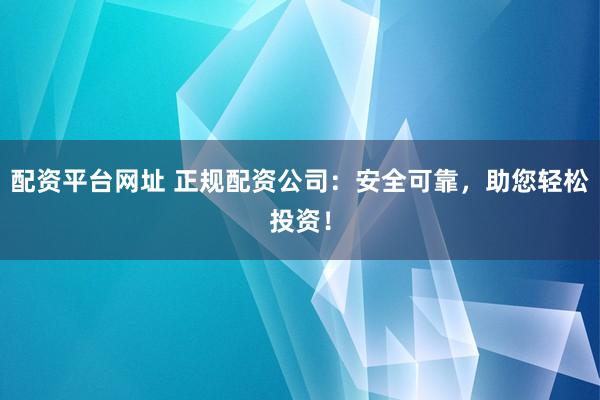 配资平台网址 正规配资公司：安全可靠，助您轻松投资！