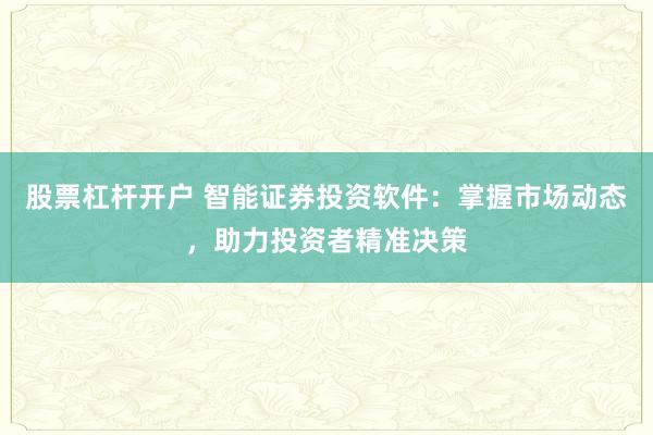 股票杠杆开户 智能证券投资软件：掌握市场动态，助力投资者精准决策