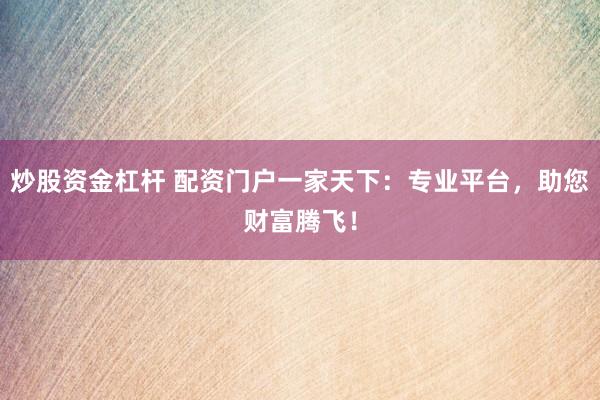 炒股资金杠杆 配资门户一家天下：专业平台，助您财富腾飞！