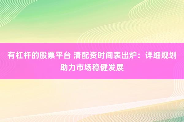 有杠杆的股票平台 清配资时间表出炉：详细规划助力市场稳健发展