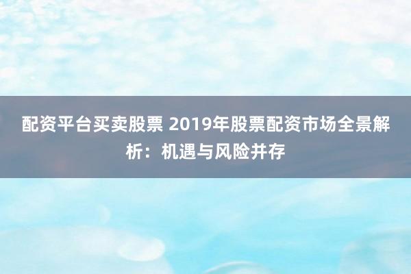 配资平台买卖股票 2019年股票配资市场全景解析：机遇与风险并存