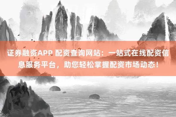 证券融资APP 配资查询网站：一站式在线配资信息服务平台，助您轻松掌握配资市场动态！