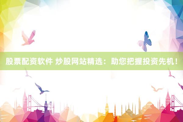 股票配资软件 炒股网站精选：助您把握投资先机！