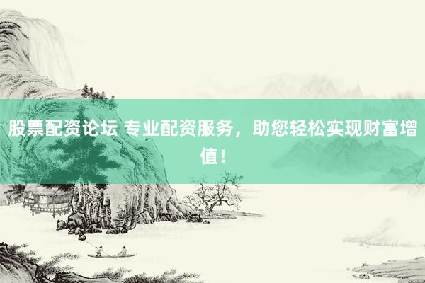 股票配资论坛 专业配资服务，助您轻松实现财富增值！