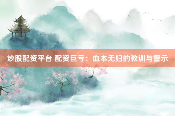 炒股配资平台 配资巨亏：血本无归的教训与警示
