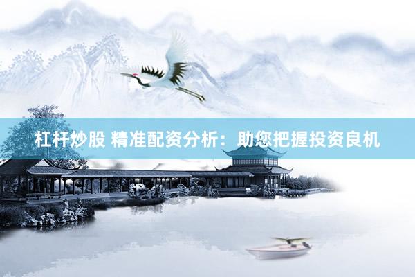 杠杆炒股 精准配资分析：助您把握投资良机