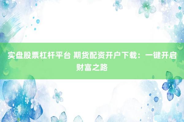 实盘股票杠杆平台 期货配资开户下载：一键开启财富之路