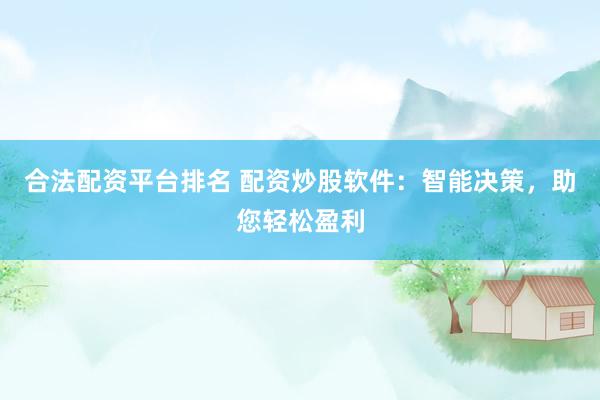 合法配资平台排名 配资炒股软件：智能决策，助您轻松盈利