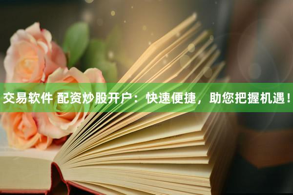 交易软件 配资炒股开户：快速便捷，助您把握机遇！