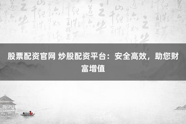 股票配资官网 炒股配资平台：安全高效，助您财富增值