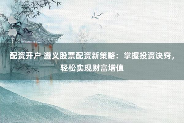 配资开户 遵义股票配资新策略：掌握投资诀窍，轻松实现财富增值