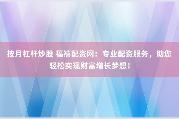 按月杠杆炒股 福禧配资网：专业配资服务，助您轻松实现财富增长梦想！