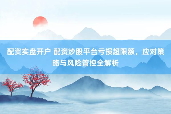 配资实盘开户 配资炒股平台亏损超限额，应对策略与风险管控全解析