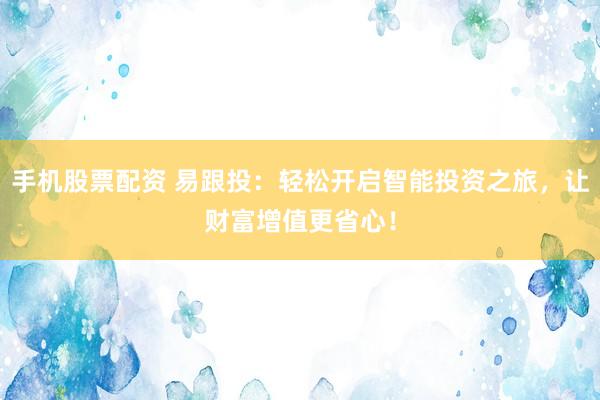 手机股票配资 易跟投：轻松开启智能投资之旅，让财富增值更省心！