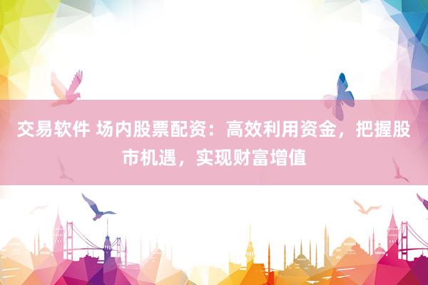 交易软件 场内股票配资：高效利用资金，把握股市机遇，实现财富增值