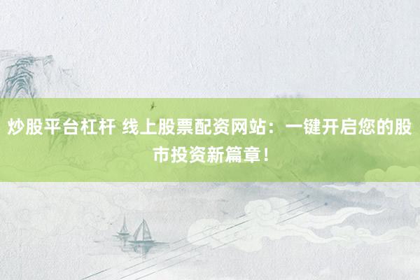炒股平台杠杆 线上股票配资网站：一键开启您的股市投资新篇章！