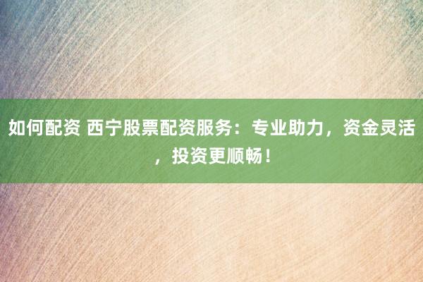 如何配资 西宁股票配资服务：专业助力，资金灵活，投资更顺畅！