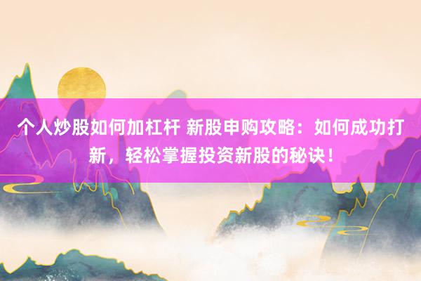 个人炒股如何加杠杆 新股申购攻略：如何成功打新，轻松掌握投资新股的秘诀！